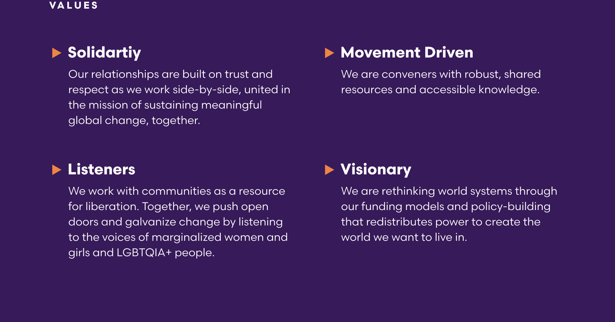 MADRE Values: Solidarity: Our relationships are built on trust and respect as we work side-by-side, united in the mission of sustaining meaningful global change, together. Listeners: We work with communities as a resource for liberation. Together, we push open doors and galvanize change by listening to the voices of marginalized women and girls and LGBTQIA+ people. Visionary: We are rethinking world systems through our funding models and policy-building that redistributes power to create the world we want to live in. Movement Driven: We are conveners with robust, shared resources and accessible knowledge.