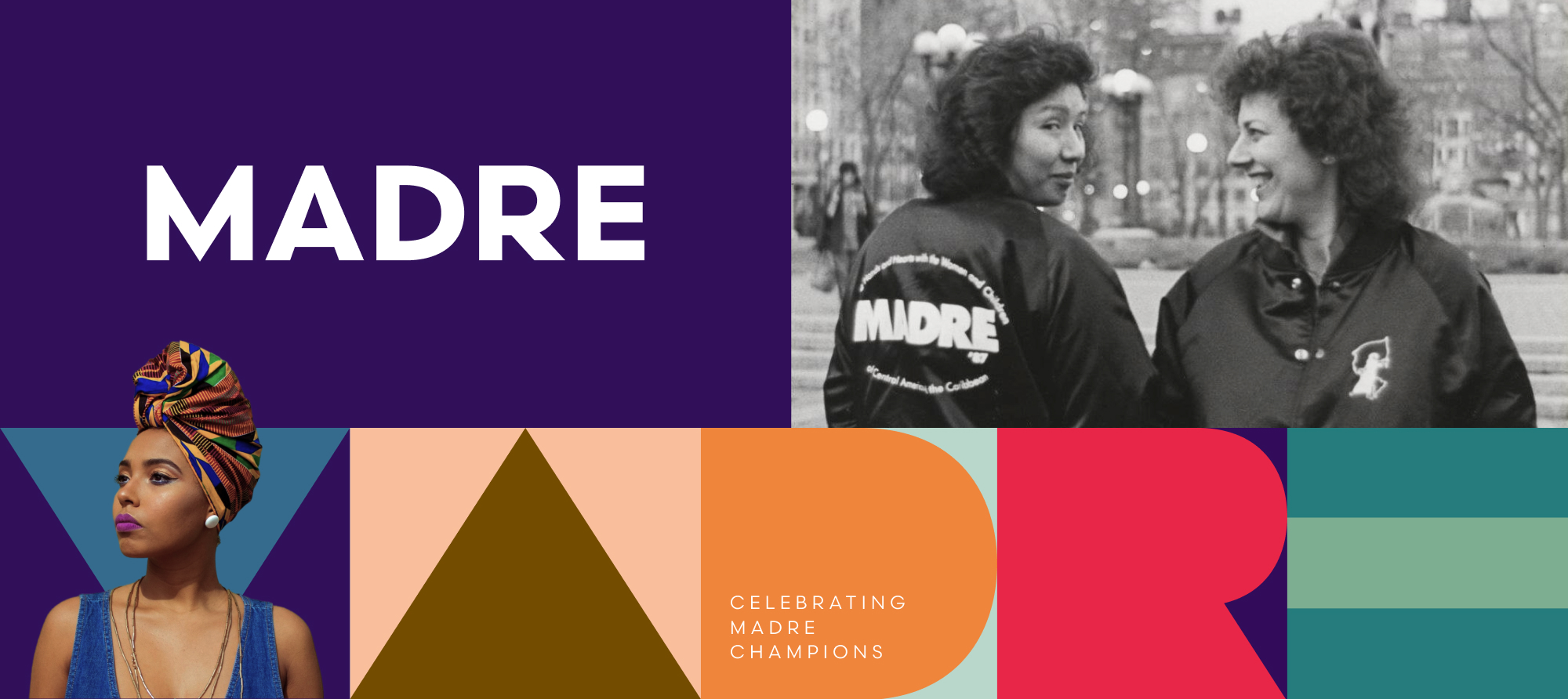 A collage shows the new MADRE logo, a black and white photo of female activists in a MADRE bomber jacket, and a graphic element which builds out the MADRE letters like building blocks out of shapes/forms; a black woman wearing a rainbow turbin looking off, resilient to the left sits on top of the letter M