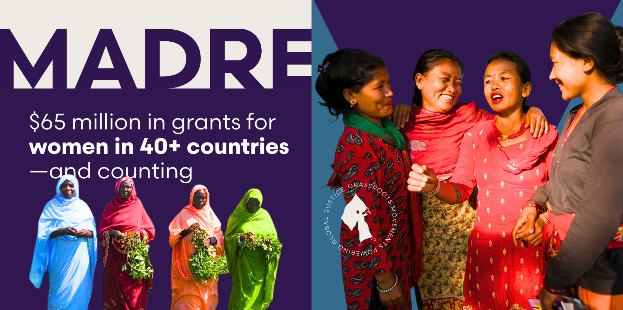 2 MADRE ads sit side-by-side: one features the MADRE logo very large with a group photo cut-out of African women in colorful hijabs carrying baskets of harvested crops overlapping a headline that reads, “$65 million in grants for women in 40+ countries—and counting;” the second ad features a group of Asian women in colorful and traditional garb laughing and conversing on a big and bold purple triangle graphic with the MADRE badge overlapping.