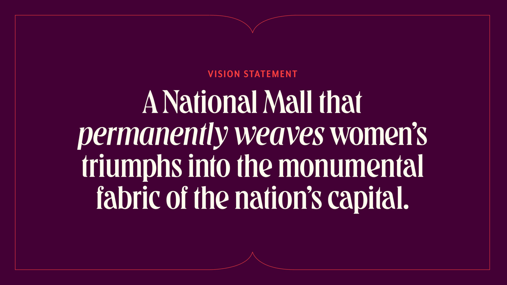 WSNMF's Vision on a maroon background in decorative typography: A National Mall that permanently weaves women’s triumphs into the monumental fabric of the nation’s capital.